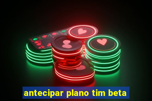 antecipar plano tim beta